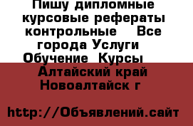 Пишу дипломные курсовые рефераты контрольные  - Все города Услуги » Обучение. Курсы   . Алтайский край,Новоалтайск г.